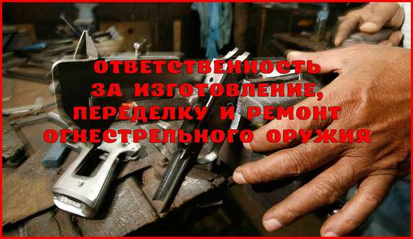 Уголовная ответственность за незаконное изготовление, переделку или ремонт огнестрельного оружия Уголовная ответственность за незаконное изготовление, переделку или ремонт огнестрельного оружия
